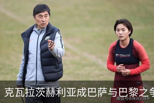 克瓦拉茨赫利亚成巴萨与巴黎之争焦点，昔日签约梦彻底破灭